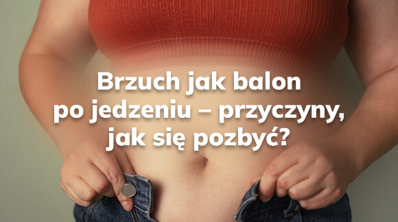 Brzuch jak balon po jedzeniu - przyczyny, jak się pozbyć?