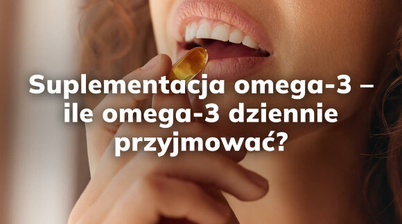 Suplementacja omega-3 - ile omega-3 dziennie przyjmować?